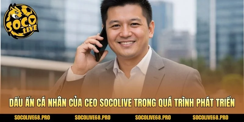 Dấu ấn cá nhân của Ceo Socolive trong quá trình phát triển