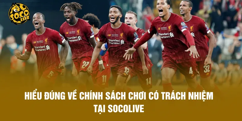 Hiểu đúng về chính sách Chơi có trách nhiệm tại Socolive