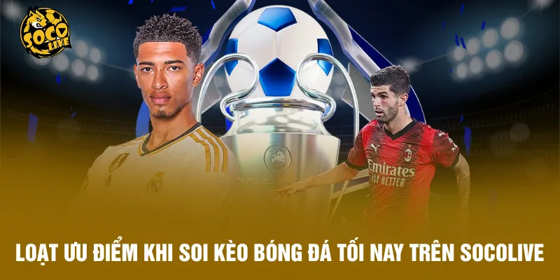 Loạt ưu điểm khi soi kèo bóng đá tối nay trên Socolive