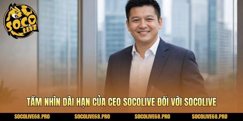 Tầm nhìn dài hạn của Ceo Socolive đối với Socolive