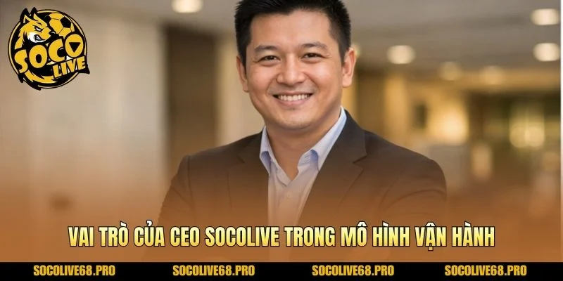 Vai trò của Ceo Socolive trong mô hình vận hành